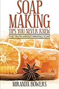 Soap Making Tips You Never Knew: The Truth about Making Soap (Paperback)