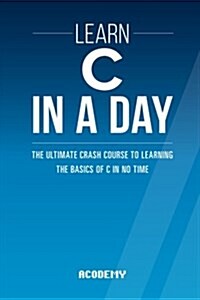 Learn C in a Day: The Ultimate Crash Course to Learning the Basics of C in No Time (Paperback)