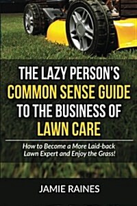 The Lazy Persons Common Sense Guide to the Business of Lawn Care: How to Become a More Laid-Back Lawn Expert and Enjoy the Grass! (Paperback)