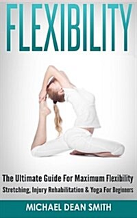 Flexibility: The Ultimate Guide for Maximum Flexibility - Stretching, Injury Rehabilitation & Yoga for Beginners (Paperback)