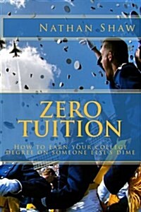 Zero Tuition: How to Earn a College Degree on Someone Elses Dime. (Paperback)