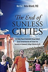 The End of Sunless Cities: End Global Poverty Sustainably Through Radical Social Entrepreneurship and Tuition-Free Secondary-To-Community College (Paperback)