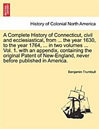 A Complete History of Connecticut, Civil and Ecclesiastical, from ... the Year 1630, to the Year 1764, ... in Two Volumes ... Vol. 1. with an Appendix (Paperback)