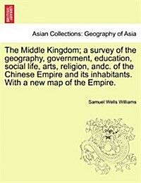 The Middle Kingdom; A Survey of the Geography, Government, Education, Social Life, Arts, Religion, Andc. of the Chinese Empire and Its Inhabitants. wi (Paperback)
