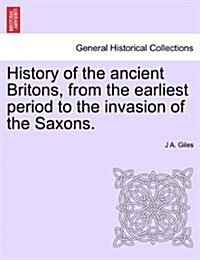 History of the Ancient Britons, from the Earliest Period to the Invasion of the Saxons. (Paperback)