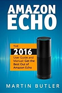 Amazon Echo: The 2016 User Guide and Manual: Get the Best Out of Amazon Echo (Paperback)