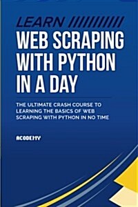 Learn Web Scraping with Python in a Day: The Ultimate Crash Course to Learning the Basics of Web Scraping with Python in No Time (Paperback)