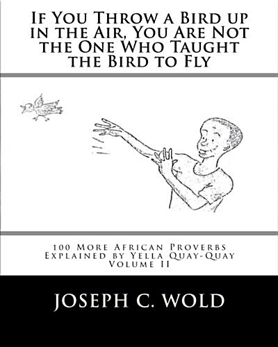 If You Throw a Bird Up in the Air, You Are Not the One Who Taught the Bird to Fly: 100 More African Proverbs by Yella Quay-Quay Explained (Paperback)