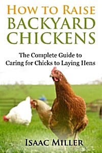 How to Raise Backyard Chickens: The Complete Guide to Caring for Chicks to Laying Hens (Paperback)