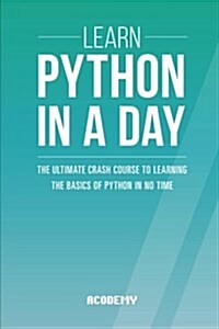 Learn Python in a Day: The Ultimate Crash Course to Learning the Basics of Python in No Time (Paperback)
