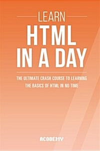 HTML: Learn HTML in a Day! - The Ultimate Crash Course to Learning the Basics of HTML in No Time (Paperback)