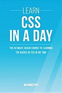 Learn CSS in a Day: The Ultimate Crash Course to Learning the Basics of CSS in No Time (Paperback)