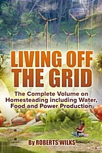 Living Off the Grid: The Complete Volume on Homesteading Including Water, Food and Power Production (Paperback)