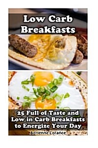 Low Carb Breakfasts: 25 Full of Taste and Low in Carb Breakfasts to Energize Your Day: (Low Carbohydrate, High Protein, Low Carbohydrate Fo (Paperback)