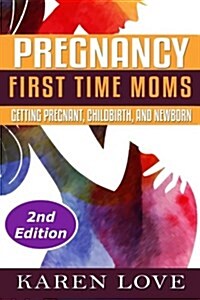 Pregnancy: First Time Moms- Getting Pregnant, Childbirth, and Newborn (Paperback)