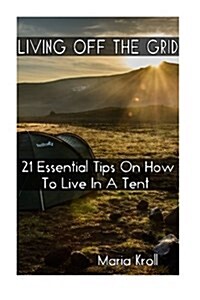 Living Off the Grid: 21 Essential Tips on How to Live in a Tent: (Bushcraft, Shelter, Survival, Outdoor Skills, Survival Guide, Homesteadin (Paperback)