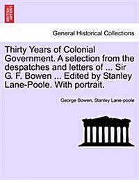 Thirty Years of Colonial Government. a Selection from the Despatches and Letters of ... Sir G. F. Bowen ... Edited by Stanley Lane-Poole. with Portrai (Paperback)