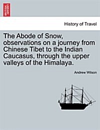 The Abode of Snow, Observations on a Journey from Chinese Tibet to the Indian Caucasus, Through the Upper Valleys of the Himalaya. (Paperback)
