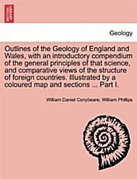 Outlines of the Geology of England and Wales, with an Introductory Compendium of the General Principles of That Science, and Comparative Views of the (Paperback)