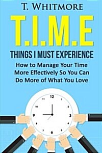 T.I.M.E: Things I Must Experience: How to Manage Your Time More Effectively So You Can Do More of What You Love (Paperback)