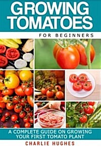 Growing Tomatoes for Beginners: A Complete Guide on Growing Your First Tomato Plant (Paperback)