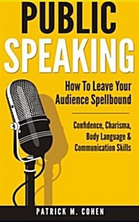 Public Speaking: How to Leave Your Audience Spellbound - Confidence, Charisma, Body Language & Communication Skills (Paperback)