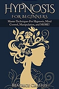 Hypnosis: Hypnosis for Beginners - Master Techniques For: Hypnosis, Mind Control, Manipulation and More (Paperback)