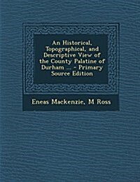 An Historical, Topographical, and Descriptive View of the County Palatine of Durham ... (Paperback)