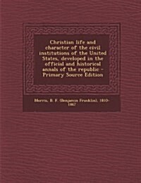 Christian life and character of the civil institutions of the United States, developed in the official and historical annals of the republic (Paperback)