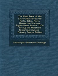 The Hand Book of the Lower Delaware River: Ports, Tides, Pilots, Quarantine Stations, Light-House Service, Life-Saving and Maritime Reporting Stations (Paperback)