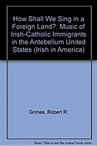 How Shall We Sing in a Foreign Land?: Music of Irish-Catholic Immigrants in the Antebellum United States (Irish in America) (Library Binding)