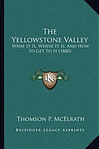 The Yellowstone Valley: What It Is, Where It Is, And How To Get To It (1880) (Hardcover)