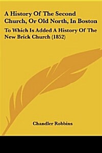A History Of The Second Church, Or Old North, In Boston: To Which Is Added A History Of The New Brick Church (1852) (Paperback)