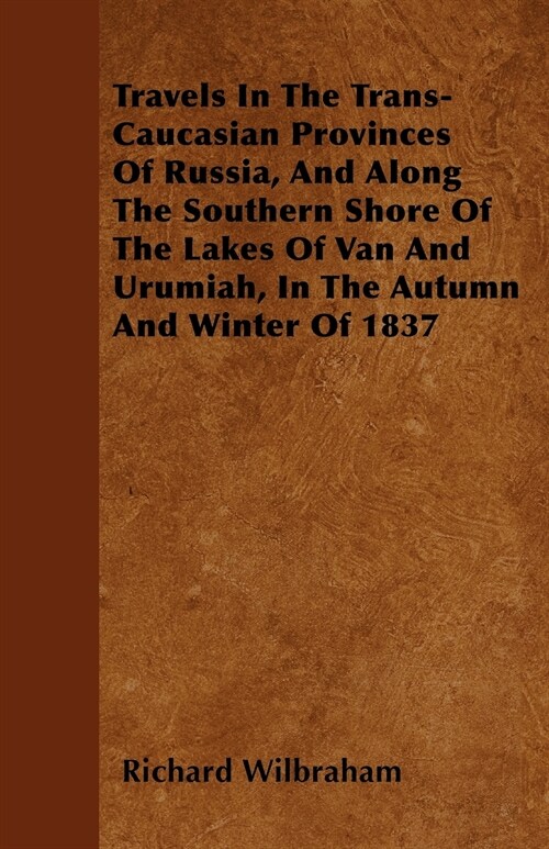 Travels In The Trans-Caucasian Provinces Of Russia, And Along The Southern Shore Of The Lakes Of Van And Urumiah, In The Autumn And Winter Of 1837 (Paperback)