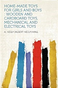 Home-made Toys for Girls and Boys: Wooden and Cardboard Toys, Mechanical and Electrical Toys (Paperback)