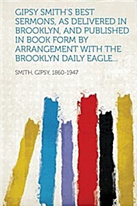 Gipsy Smiths best sermons, as delivered in Brooklyn, and published in book form by arrangement with the Brooklyn daily eagle... (Paperback)