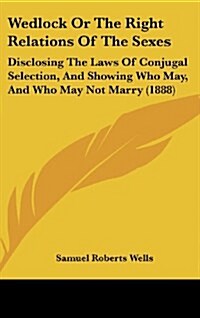 Wedlock Or The Right Relations Of The Sexes: Disclosing The Laws Of Conjugal Selection, And Showing Who May, And Who May Not Marry (1888) (Hardcover)
