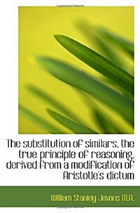 The substitution of similars, the true principle of reasoning, derived from a modification of Aristo (Paperback)