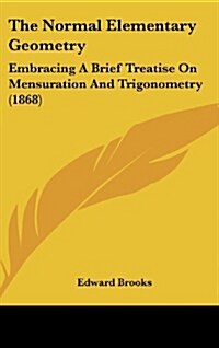 The Normal Elementary Geometry: Embracing A Brief Treatise On Mensuration And Trigonometry (1868) (Hardcover)