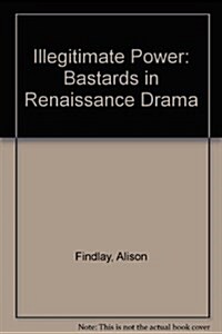 Illegitimate Power: Bastards in Renaissance Drama (Hardcover)