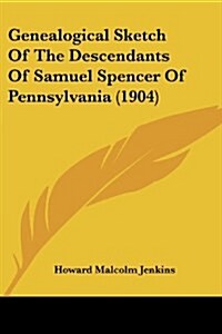 Genealogical Sketch Of The Descendants Of Samuel Spencer Of Pennsylvania (1904) (Paperback)