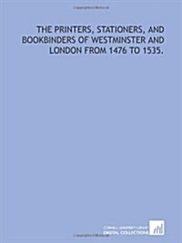 The printers, stationers, and bookbinders of Westminster and London from 1476 to 1535. (Paperback)