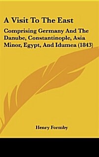 A Visit To The East: Comprising Germany And The Danube, Constantinople, Asia Minor, Egypt, And Idumea (1843) (Hardcover)