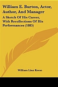 William E. Burton, Actor, Author, And Manager: A Sketch Of His Career, With Recollections Of His Performances (1885) (Paperback)