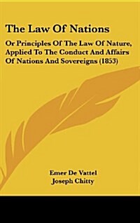 The Law Of Nations: Or Principles Of The Law Of Nature, Applied To The Conduct And Affairs Of Nations And Sovereigns (1853) (Hardcover)