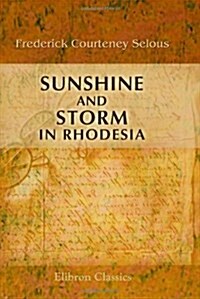 Sunshine and Storm in Rhodesia: Being a Narrative of Events in Matabeleland both before and during the Recent Native Insurrection up to the Date of th (Paperback)