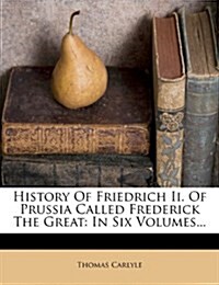 History Of Friedrich Ii. Of Prussia Called Frederick The Great: In Six Volumes... (Paperback)