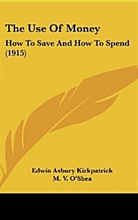 The Use Of Money: How To Save And How To Spend (1915) (Hardcover)