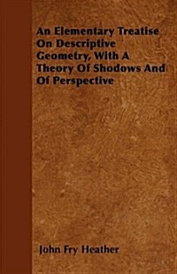 An Elementary Treatise on Descriptive Geometry, With a Theory of Shadows and of Perspective (Paperback)