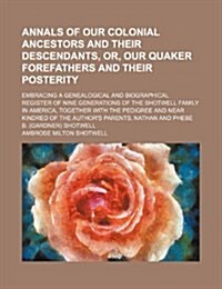 Annals of our colonial ancestors and their descendants, or, Our Quaker forefathers and their posterity; embracing a genealogical and biographical ...  (Paperback)